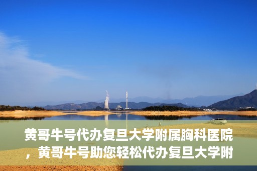黄哥牛号代办复旦大学附属胸科医院，黄哥牛号助您轻松代办复旦大学附属胸科医院事务