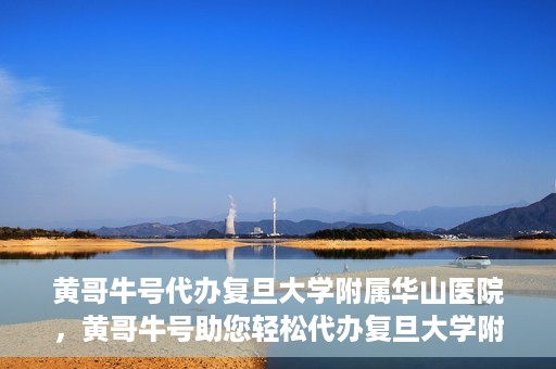黄哥牛号代办复旦大学附属华山医院，黄哥牛号助您轻松代办复旦大学附属华山医院事务