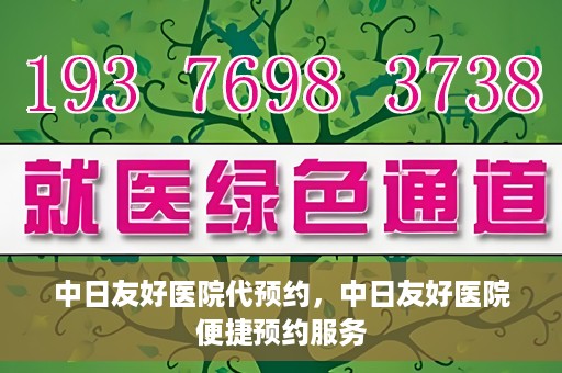 中日友好医院代预约，中日友好医院便捷预约服务