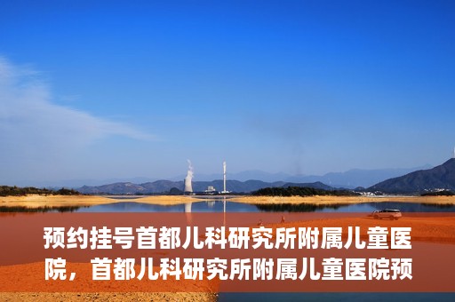 预约挂号首都儿科研究所附属儿童医院，首都儿科研究所附属儿童医院预约挂号指南