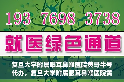 复旦大学附属眼耳鼻喉医院黄哥牛号代办，复旦大学附属眼耳鼻喉医院黄哥牛号代办，就医新途径还是服务创新？