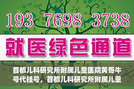 首都儿科研究所附属儿童医院黄哥牛号代挂号，首都儿科研究所附属儿童医院黄哥牛号——便捷挂号新体验