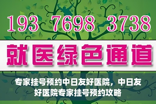 专家挂号预约中日友好医院，中日友好医院专家挂号预约攻略