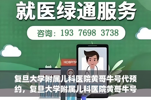 复旦大学附属儿科医院黄哥牛号代预约，复旦大学附属儿科医院黄哥牛号预约服务解析