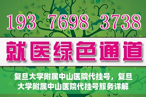 复旦大学附属中山医院代挂号，复旦大学附属中山医院代挂号服务详解
