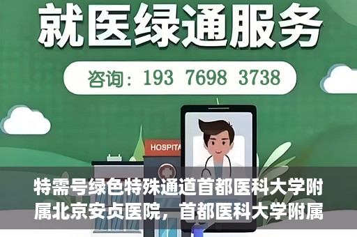 特需号绿色特殊通道首都医科大学附属北京安贞医院，首都医科大学附属北京安贞医院特需号绿色特殊通道服务解析