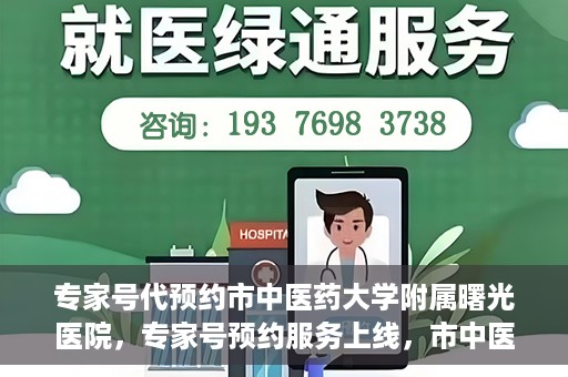 专家号代预约市中医药大学附属曙光医院，专家号预约服务上线，市中医药大学附属曙光医院便捷就医新体验