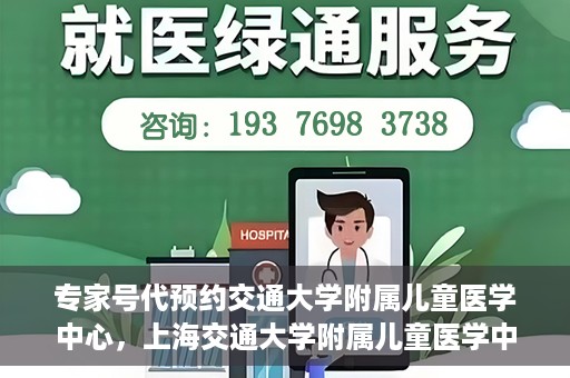 专家号代预约交通大学附属儿童医学中心，上海交通大学附属儿童医学中心专家号预约服务解析