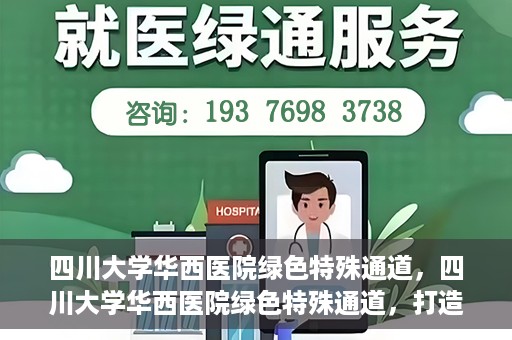 四川大学华西医院绿色特殊通道，四川大学华西医院绿色特殊通道，打造医疗服务的绿色通道新篇章