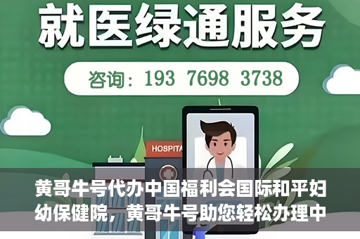 黄哥牛号代办中国福利会国际和平妇幼保健院，黄哥牛号助您轻松办理中国福利会国际和平妇幼保健院手续代办服务