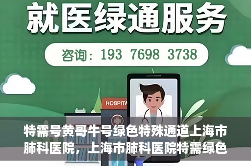 特需号黄哥牛号绿色特殊通道上海市肺科医院，上海市肺科医院特需绿色通道，黄哥牛号引领特殊关爱之旅