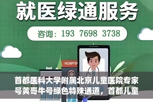 首都医科大学附属北京儿童医院专家号黄哥牛号绿色特殊通道，首都儿童医院专家黄哥牛号，绿色特殊通道助患者快速就医