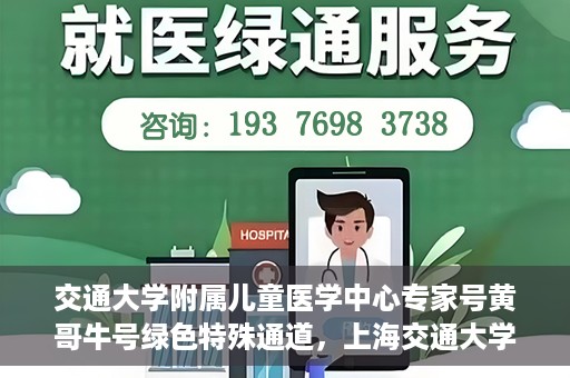 交通大学附属儿童医学中心专家号黄哥牛号绿色特殊通道，上海交通大学附属儿童医学中心专家号黄哥牛号绿色通道解析