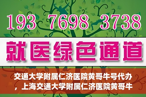 交通大学附属仁济医院黄哥牛号代办，上海交通大学附属仁济医院黄哥牛号代办揭秘