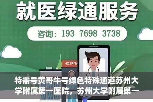 特需号黄哥牛号绿色特殊通道苏州大学附属第一医院，苏州大学附属第一医院特需绿色特殊通道黄哥牛号揭秘