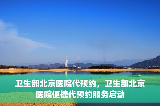 卫生部北京医院代预约，卫生部北京医院便捷代预约服务启动