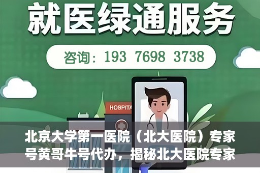北京大学第一医院（北大医院）专家号黄哥牛号代办，揭秘北大医院专家号代办内幕，黄哥牛号背后的故事