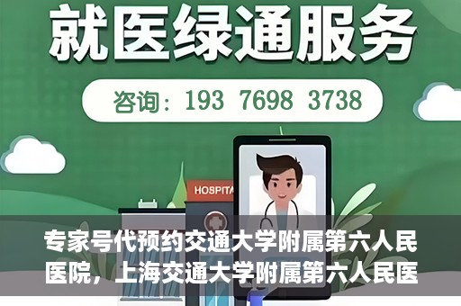 专家号代预约交通大学附属第六人民医院，上海交通大学附属第六人民医院专家号代预约服务解析