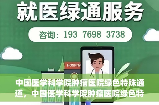 中国医学科学院肿瘤医院绿色特殊通道，中国医学科学院肿瘤医院绿色特殊通道，健康护航的新路径