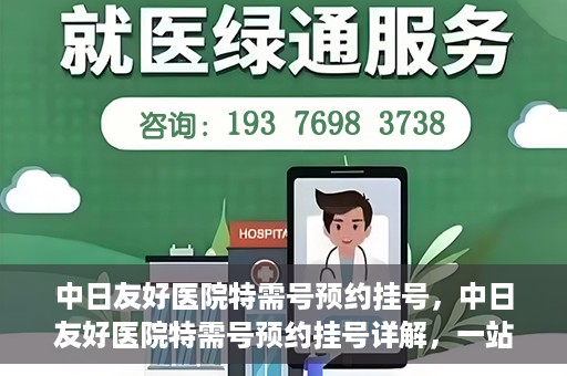 中日友好医院特需号预约挂号，中日友好医院特需号预约挂号详解，一站式解决您的就医难题