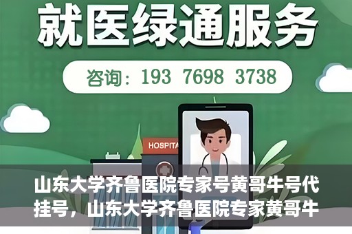 山东大学齐鲁医院专家号黄哥牛号代挂号，山东大学齐鲁医院专家黄哥牛号挂号攻略，专业代挂号服务解析