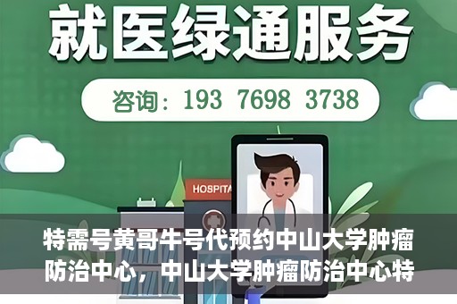 特需号黄哥牛号代预约中山大学肿瘤防治中心，中山大学肿瘤防治中心特需号黄哥牛号预约服务启动