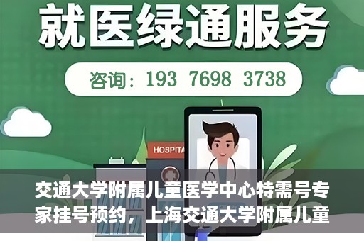 交通大学附属儿童医学中心特需号专家挂号预约，上海交通大学附属儿童医学中心特需专家挂号预约指南
