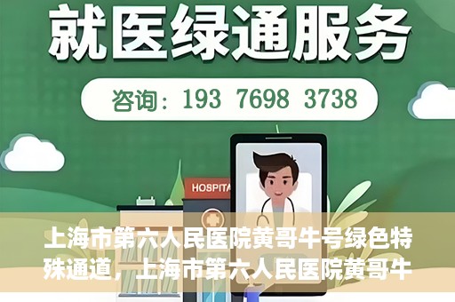 上海市第六人民医院黄哥牛号绿色特殊通道，上海市第六人民医院黄哥牛号，绿色特殊通道开启