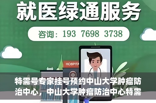 特需号专家挂号预约中山大学肿瘤防治中心，中山大学肿瘤防治中心特需专家挂号预约攻略