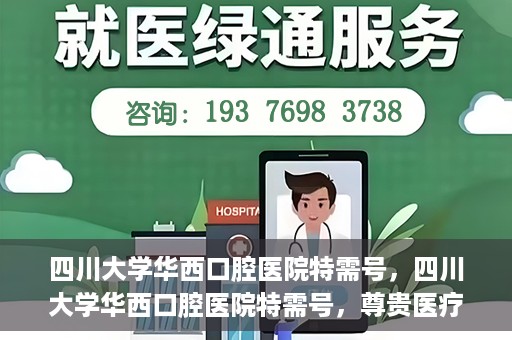 四川大学华西口腔医院特需号，四川大学华西口腔医院特需号，尊贵医疗体验，专业口腔健康呵护