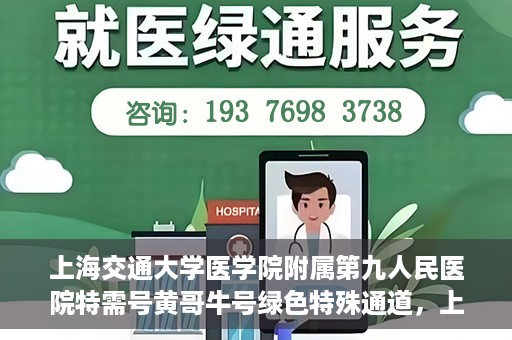 上海交通大学医学院附属第九人民医院特需号黄哥牛号绿色特殊通道，上海交通大学医学院附属第九人民医院特需号黄哥牛号，绿色特殊通道解析