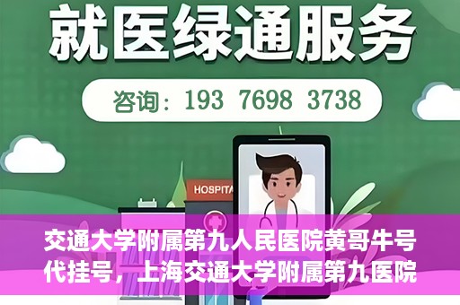 交通大学附属第九人民医院黄哥牛号代挂号，上海交通大学附属第九医院黄哥牛号代挂号攻略解析