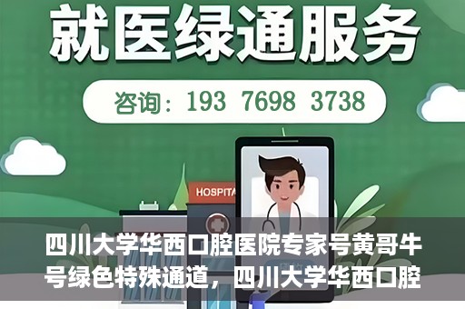 四川大学华西口腔医院专家号黄哥牛号绿色特殊通道，四川大学华西口腔医院专家号黄哥牛号，绿色特殊通道揭秘