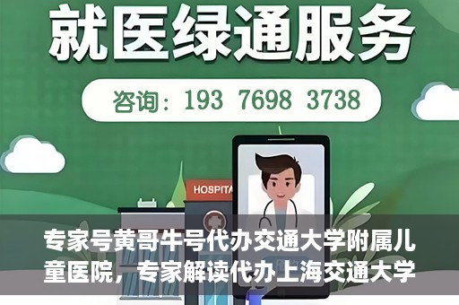 专家号黄哥牛号代办交通大学附属儿童医院，专家解读代办上海交通大学附属儿童医院业务，黄哥牛号代办服务解析