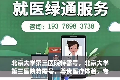 北京大学第三医院特需号，北京大学第三医院特需号，尊贵医疗体验，专业健康守护