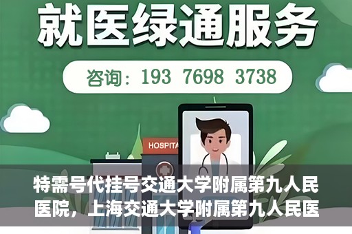 特需号代挂号交通大学附属第九人民医院，上海交通大学附属第九人民医院特需号代挂号服务详解