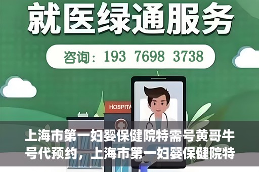 上海市第一妇婴保健院特需号黄哥牛号代预约，上海市第一妇婴保健院特需专家黄哥牛号预约攻略