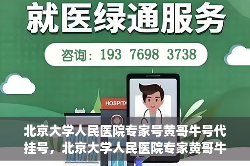 北京大学人民医院专家号黄哥牛号代挂号，北京大学人民医院专家黄哥牛号代挂号解析，权威医疗资源的深度解读