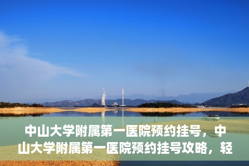 中山大学附属第一医院预约挂号，中山大学附属第一医院预约挂号攻略，轻松挂号，就医无忧