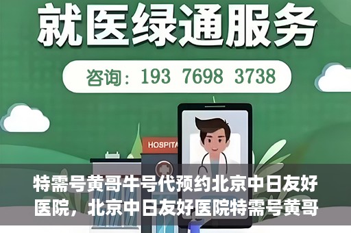 特需号黄哥牛号代预约北京中日友好医院，北京中日友好医院特需号黄哥牛号预约服务解析