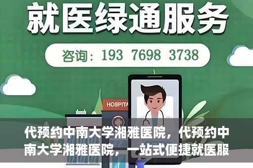 代预约中南大学湘雅医院，代预约中南大学湘雅医院，一站式便捷就医服务