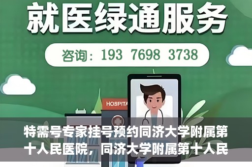 特需号专家挂号预约同济大学附属第十人民医院，同济大学附属第十人民医院特需专家挂号预约服务启动