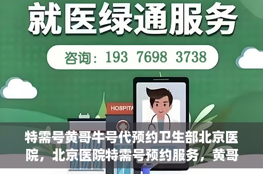 特需号黄哥牛号代预约卫生部北京医院，北京医院特需号预约服务，黄哥牛号助您轻松预约卫生部北京医院就医服务