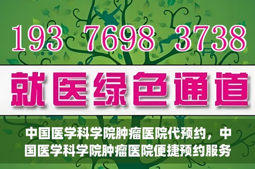 中国医学科学院肿瘤医院代预约，中国医学科学院肿瘤医院便捷预约服务启动