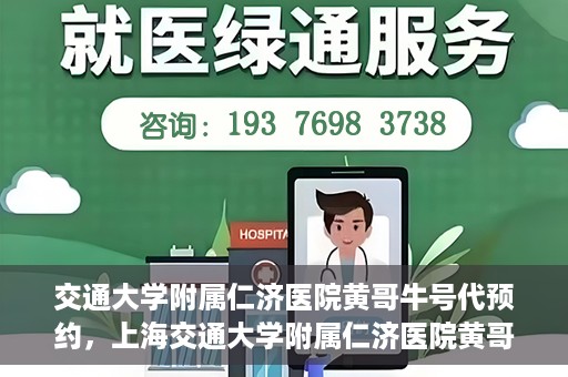 交通大学附属仁济医院黄哥牛号代预约，上海交通大学附属仁济医院黄哥牛号预约服务启动
