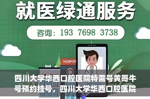 四川大学华西口腔医院特需号黄哥牛号预约挂号，四川大学华西口腔医院特需号黄哥牛号预约挂号攻略