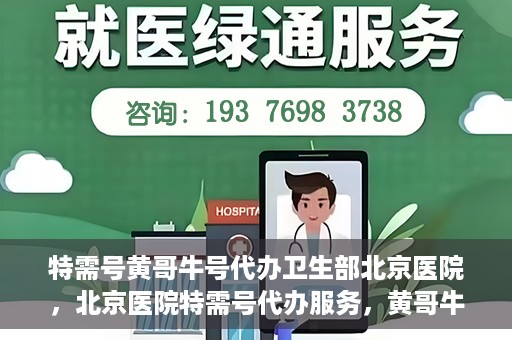 特需号黄哥牛号代办卫生部北京医院，北京医院特需号代办服务，黄哥牛号助力卫生部挂号无忧