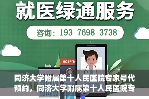 同济大学附属第十人民医院专家号代预约，同济大学附属第十人民医院专家号预约服务详解