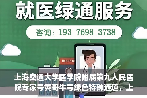 上海交通大学医学院附属第九人民医院专家号黄哥牛号绿色特殊通道，上海交通大学医学院附属第九人民医院专家号黄哥牛号，绿色特殊通道开启健康之门