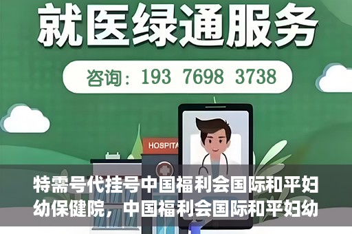特需号代挂号中国福利会国际和平妇幼保健院，中国福利会国际和平妇幼保健院特需号代挂号服务解析